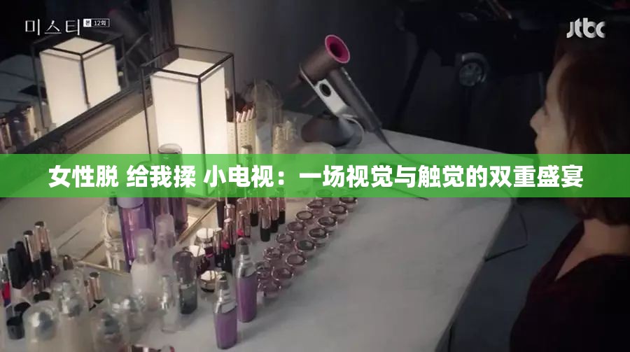 女性脱 给我揉 小电视：一场视觉与触觉的双重盛宴