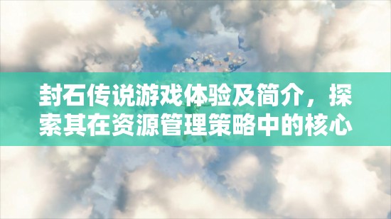 封石传说游戏体验及简介，探索其在资源管理策略中的核心重要性
