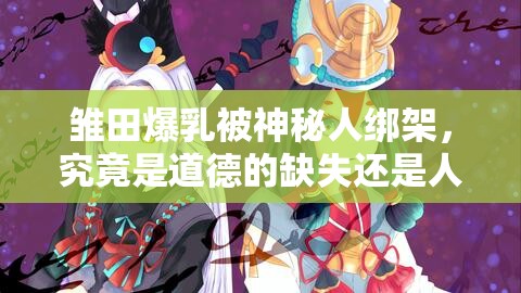 雏田爆乳被神秘人绑架，究竟是道德的缺失还是人性的沦丧