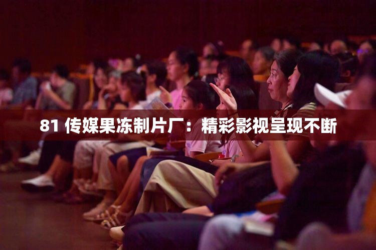 81 传媒果冻制片厂：精彩影视呈现不断
