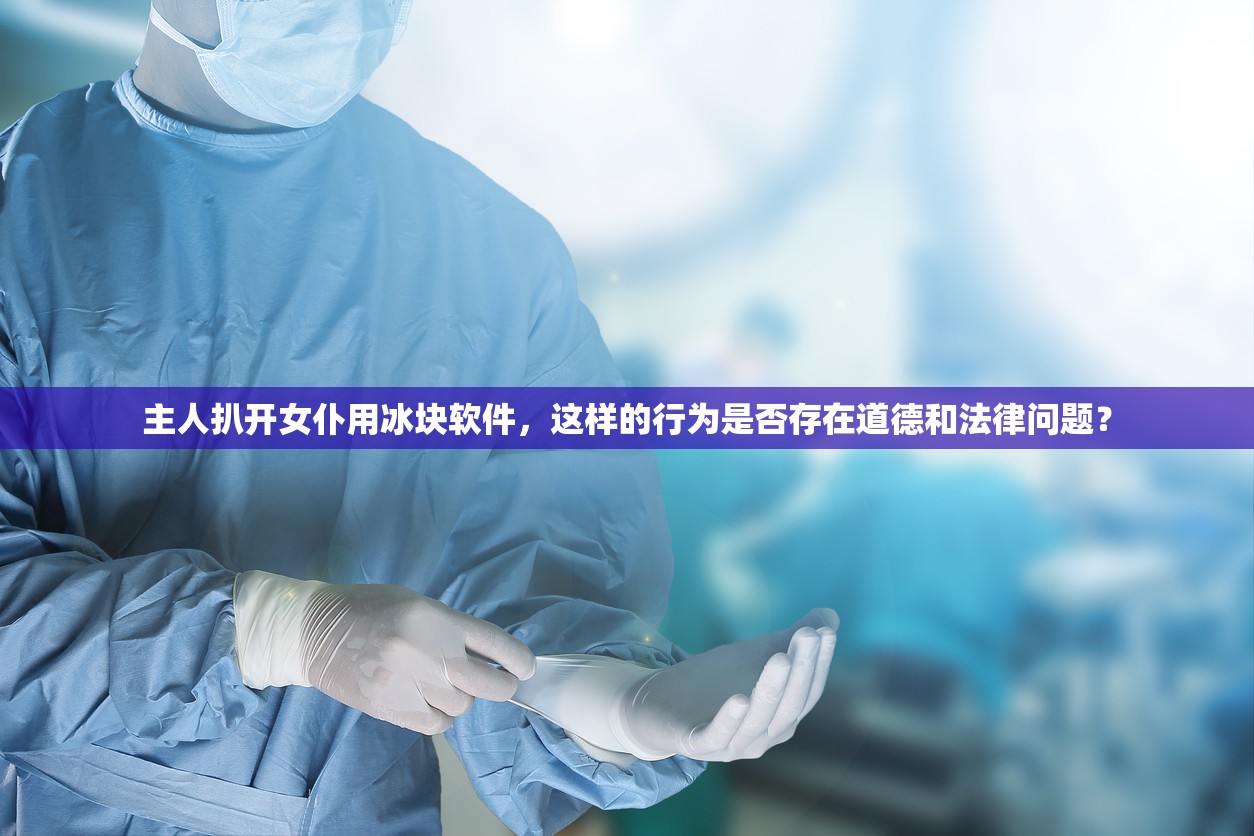 主人扒开女仆用冰块软件，这样的行为是否存在道德和法律问题？