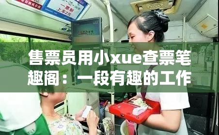售票员用小xue查票笔趣阁：一段有趣的工作场景故事
