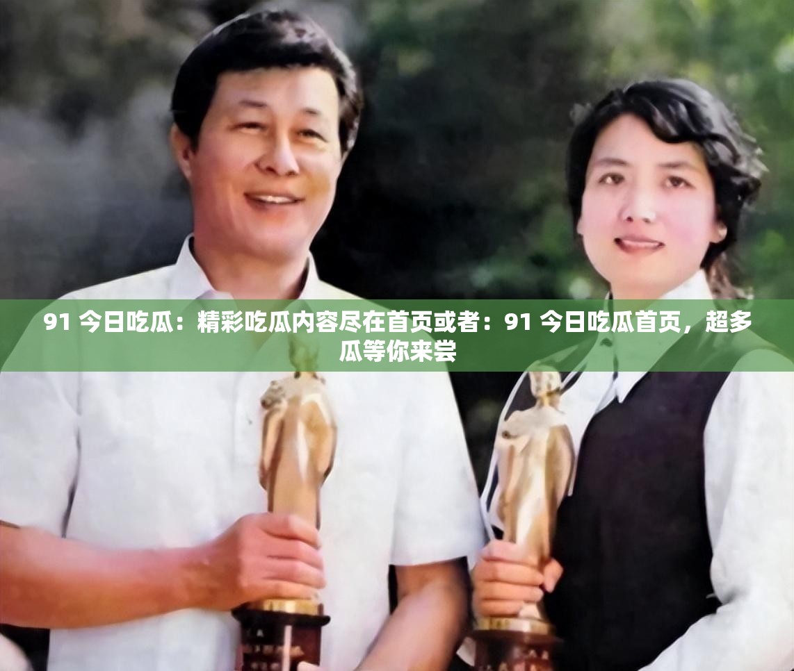 91 今日吃瓜：精彩吃瓜内容尽在首页或者：91 今日吃瓜首页，超多瓜等你来尝