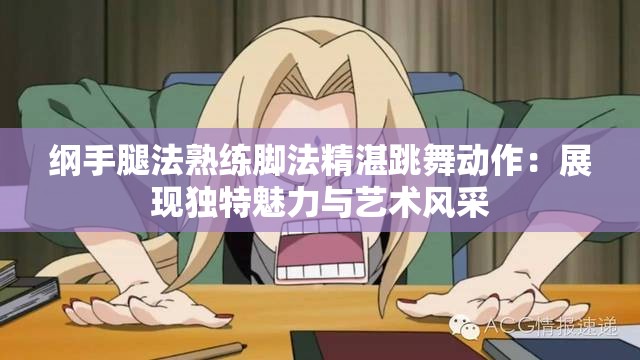 纲手腿法熟练脚法精湛跳舞动作：展现独特魅力与艺术风采