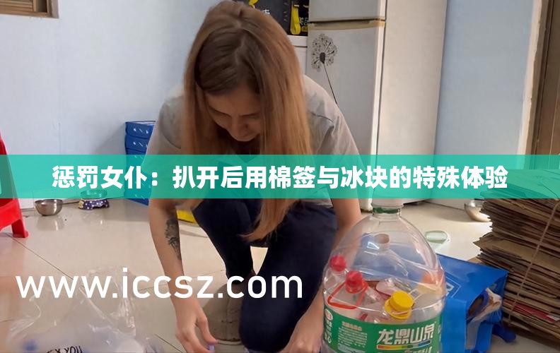 惩罚女仆：扒开后用棉签与冰块的特殊体验