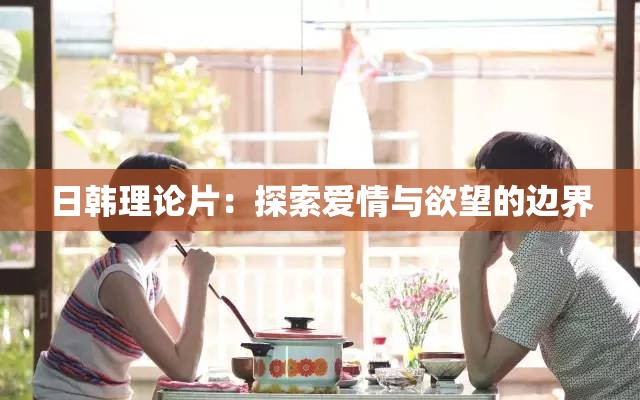 日韩理论片：探索爱情与欲望的边界