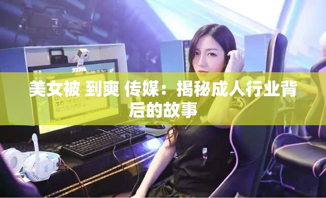 美女被 到爽 传媒：揭秘成人行业背后的故事