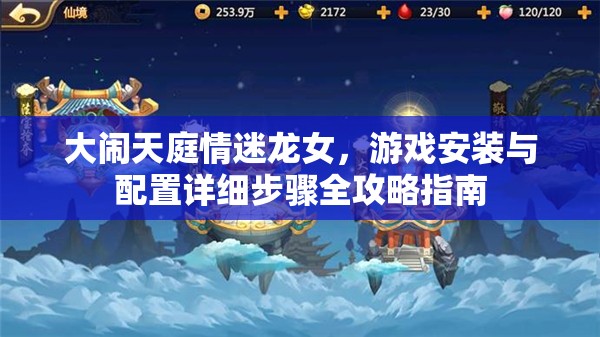 大闹天庭情迷龙女，游戏安装与配置详细步骤全攻略指南