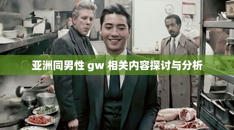 亚洲同男性 gw 相关内容探讨与分析