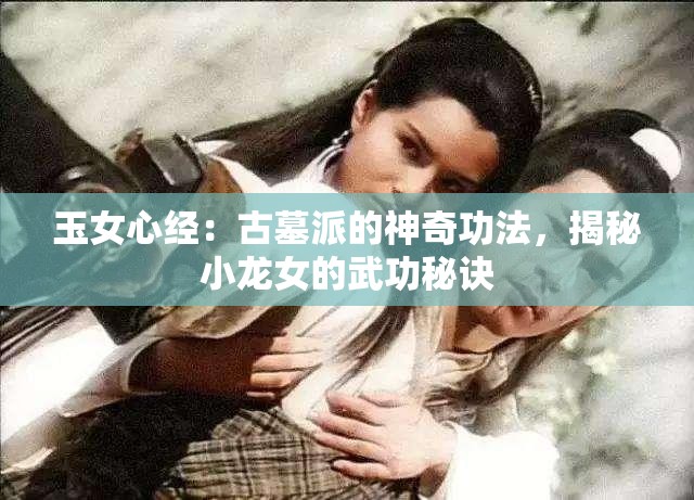 玉女心经：古墓派的神奇功法，揭秘小龙女的武功秘诀