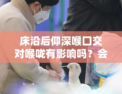 床沿后仰深喉囗交对喉咙有影响吗？会引发窒息吗？
