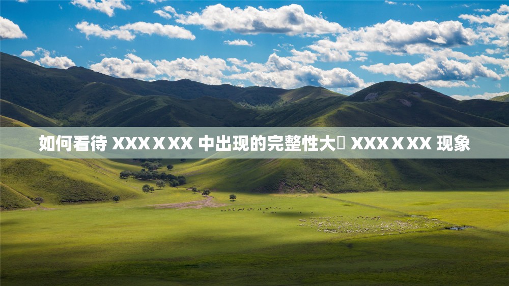 如何看待 XXXⅩXX 中出现的完整性大婬 XXXⅩXX 现象