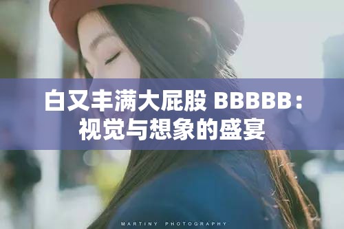 白又丰满大屁股 BBBBB：视觉与想象的盛宴