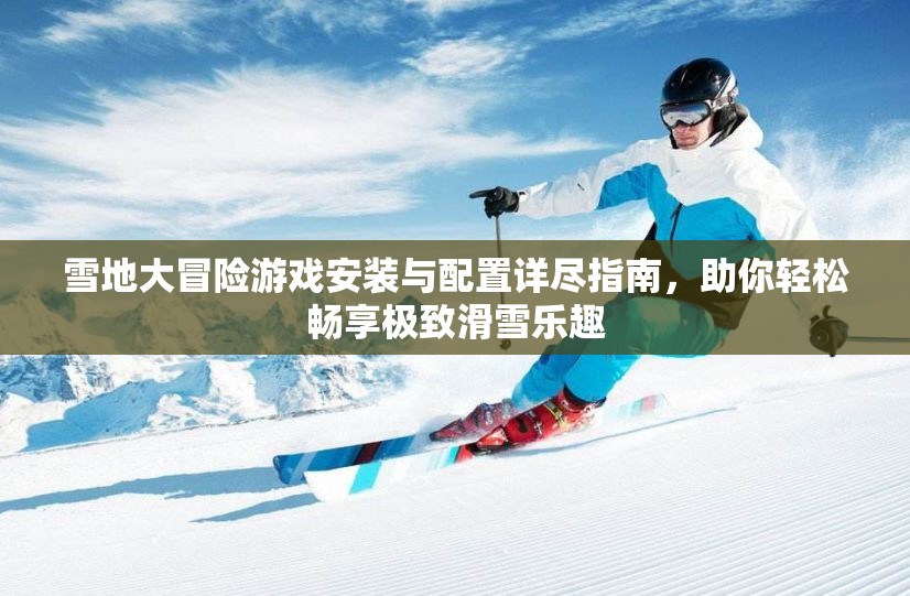 雪地大冒险游戏安装与配置详尽指南，助你轻松畅享极致滑雪乐趣