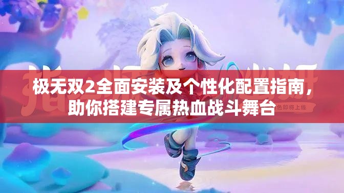 极无双2全面安装及个性化配置指南，助你搭建专属热血战斗舞台
