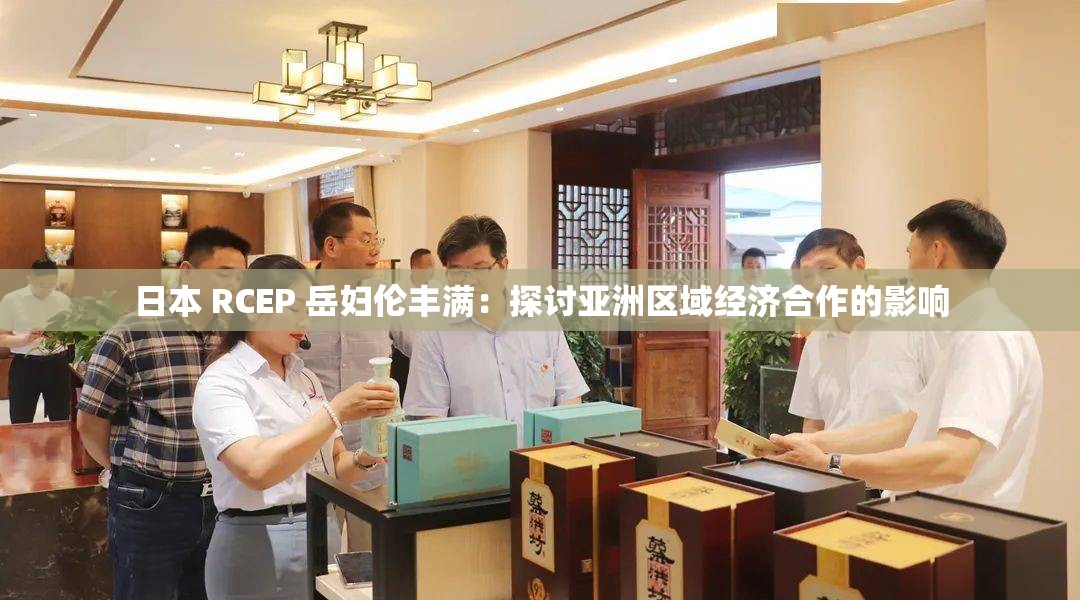 日本 RCEP 岳妇伦丰满：探讨亚洲区域经济合作的影响
