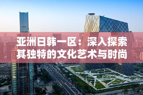 亚洲日韩一区：深入探索其独特的文化艺术与时尚潮流