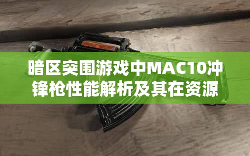 暗区突围游戏中MAC10冲锋枪性能解析及其在资源管理中的关键性与高效战术运用策略