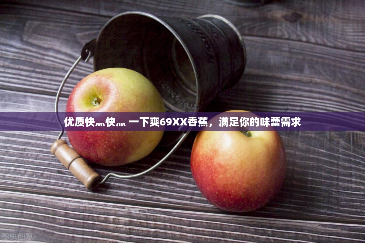 优质快灬快灬 一下爽69XX香蕉，满足你的味蕾需求