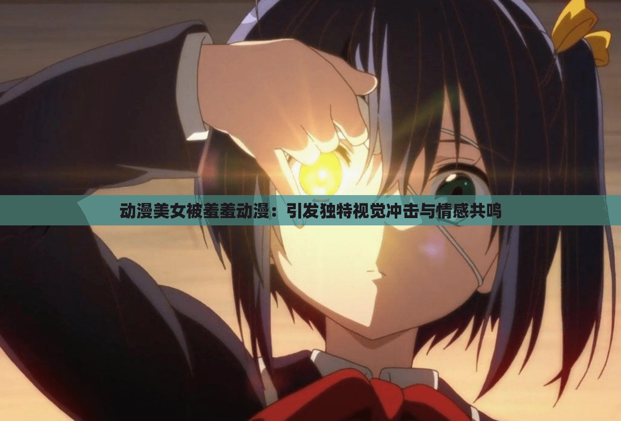 动漫美女被羞羞动漫：引发独特视觉冲击与情感共鸣
