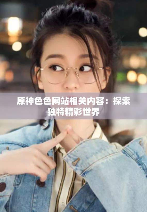 原神色色网站相关内容：探索独特精彩世界