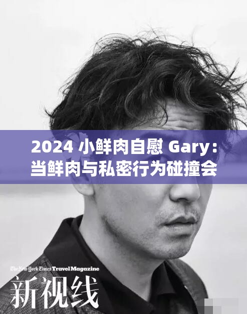 2024 小鲜肉自慰 Gary：当鲜肉与私密行为碰撞会产生怎样的火花