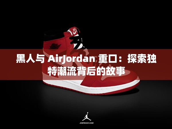 黑人与 AirJordan 重口：探索独特潮流背后的故事