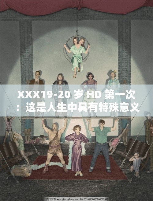 XXX19-20 岁 HD 第一次：这是人生中具有特殊意义的重要时刻