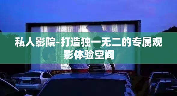 私人影院-打造独一无二的专属观影体验空间