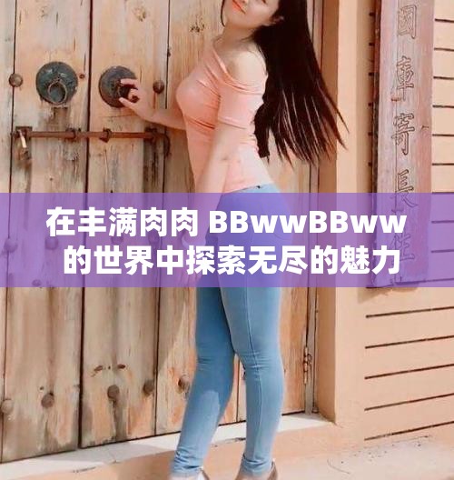 在丰满肉肉 BBwwBBww 的世界中探索无尽的魅力