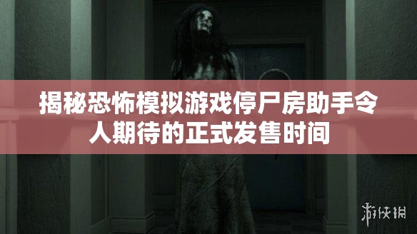 揭秘恐怖模拟游戏停尸房助手令人期待的正式发售时间