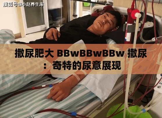 撒尿肥大 BBwBBwBBw 撒尿：奇特的尿意展现