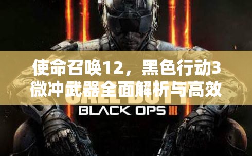使命召唤12，黑色行动3微冲武器全面解析与高效实战管理策略