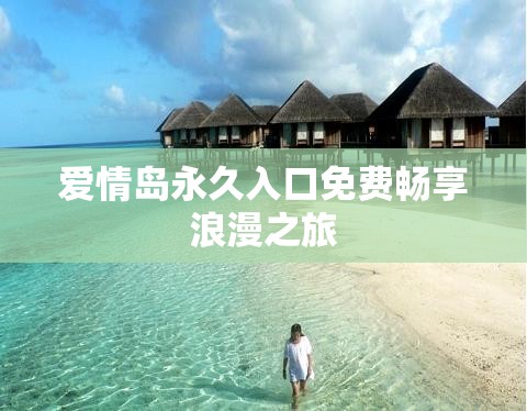 爱情岛永久入口免费畅享浪漫之旅