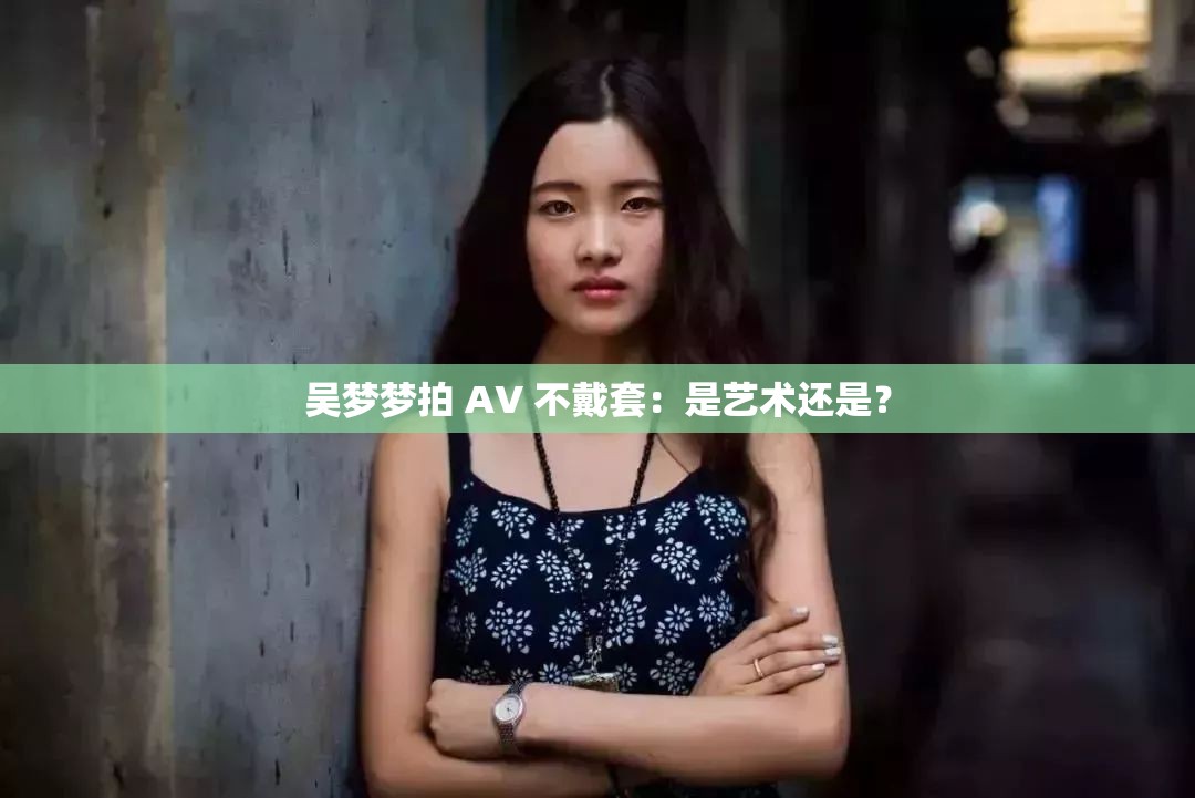 吴梦梦拍 AV 不戴套：是艺术还是？
