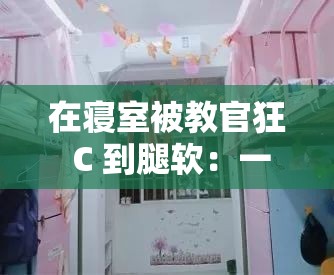 在寝室被教官狂 C 到腿软：一段难以忘怀的经历