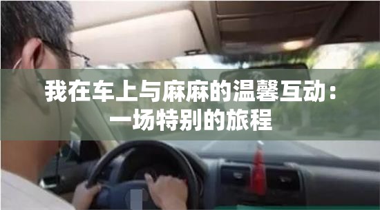 我在车上与麻麻的温馨互动：一场特别的旅程