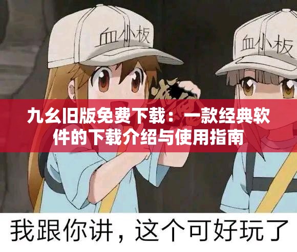 九幺旧版免费下载：一款经典软件的下载介绍与使用指南