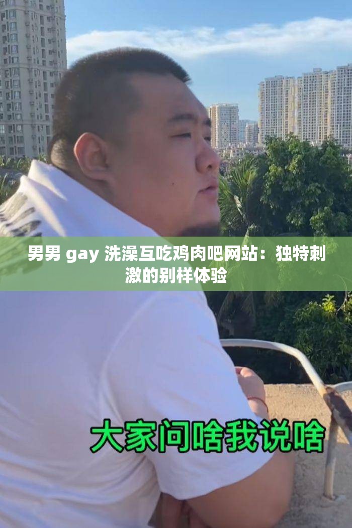 男男 gay 洗澡互吃鸡肉吧网站：独特刺激的别样体验