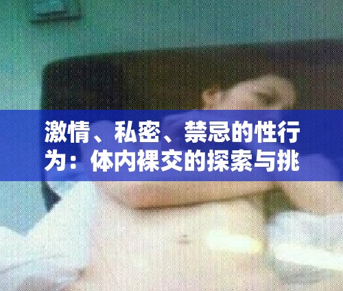 激情、私密、禁忌的性行为：体内裸交的探索与挑战