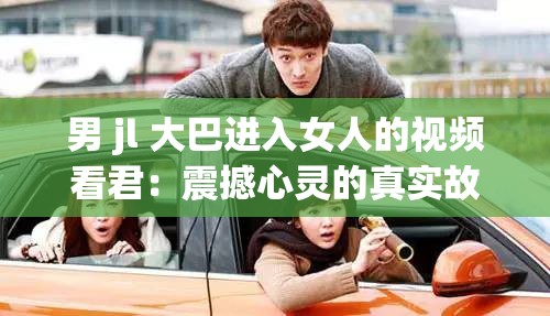 男 jl 大巴进入女人的视频看君：震撼心灵的真实故事