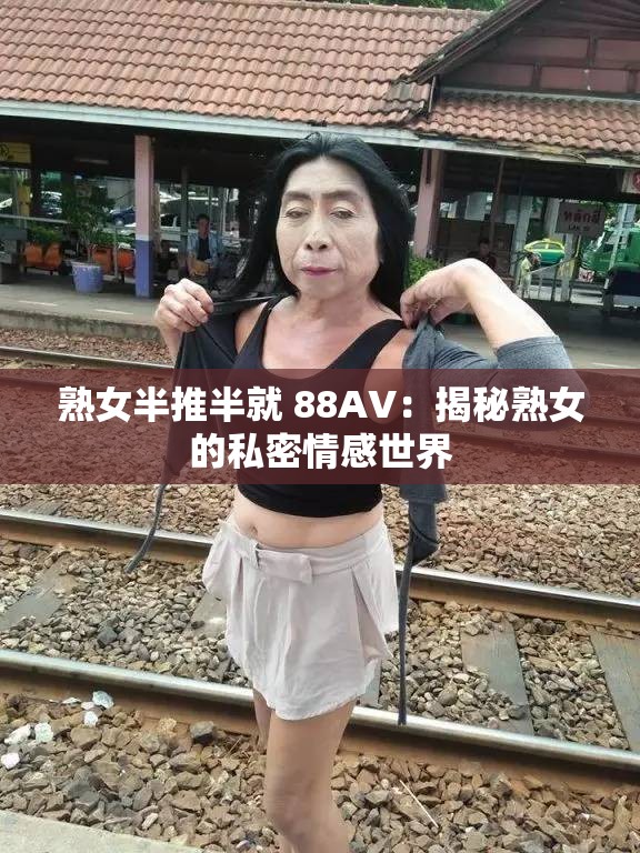 熟女半推半就 88AV：揭秘熟女的私密情感世界