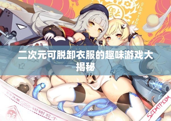 二次元可脱卸衣服的趣味游戏大揭秘