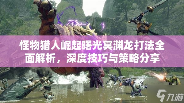 怪物猎人崛起曙光冥渊龙打法全面解析，深度技巧与策略分享
