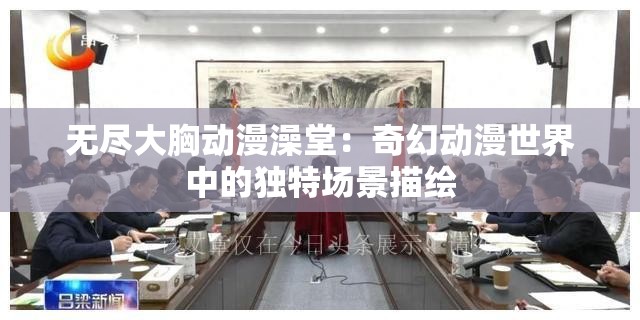无尽大胸动漫澡堂：奇幻动漫世界中的独特场景描绘