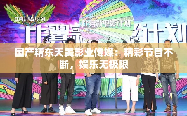 国产精东天美影业传媒：精彩节目不断，娱乐无极限