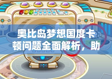 奥比岛梦想国度卡顿问题全面解析，助你享受流畅无阻的游戏之旅