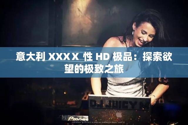 意大利 XXXⅩ 性 HD 极品：探索欲望的极致之旅
