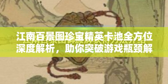 江南百景图珍宝精英卡池全方位深度解析，助你突破游戏瓶颈解锁全新高度
