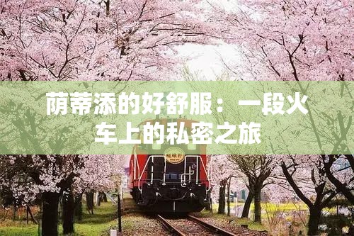 荫蒂添的好舒服：一段火车上的私密之旅